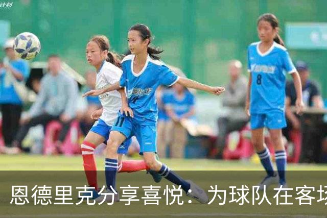 恩德里克分享喜悦：为球队在客场奋战至最后一刻感到自豪