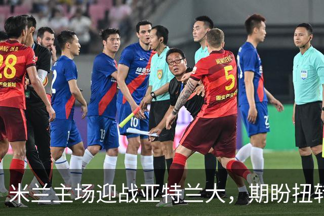 米兰主场迎战亚特兰大，期盼扭转七战不胜的颓势