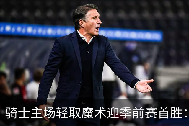 骑士主场轻取魔术迎季前赛首胜：哈登复出状态回暖